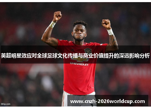 英超明星效应对全球足球文化传播与商业价值提升的深远影响分析