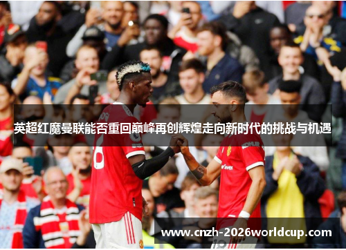 英超红魔曼联能否重回巅峰再创辉煌走向新时代的挑战与机遇 英超红魔曼联能否重回巅峰再创辉煌走向新时代的挑战与机遇