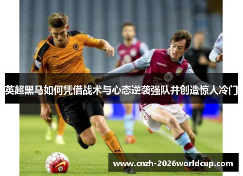 英超黑马如何凭借战术与心态逆袭强队并创造惊人冷门 英超黑马如何凭借战术与心态逆袭强队并创造惊人冷门