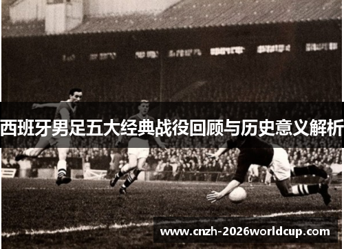 西班牙男足五大经典战役回顾与历史意义解析