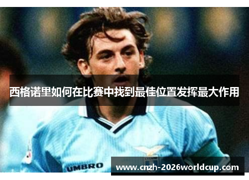 西格诺里如何在比赛中找到最佳位置发挥最大作用 西格诺里如何在比赛中找到最佳位置发挥最大作用