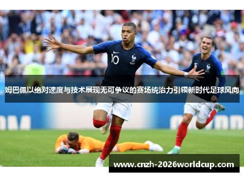 姆巴佩以绝对速度与技术展现无可争议的赛场统治力引领新时代足球风向 姆巴佩以绝对速度与技术展现无可争议的赛场统治力引领新时代足球风向