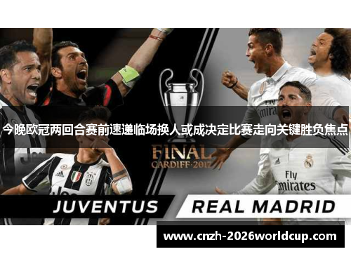 今晚欧冠两回合赛前速递临场换人或成决定比赛走向关键胜负焦点