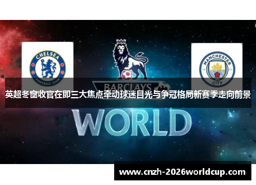 英超冬窗收官在即三大焦点牵动球迷目光与争冠格局新赛季走向前景 英超冬窗收官在即三大焦点牵动球迷目光与争冠格局新赛季走向前景