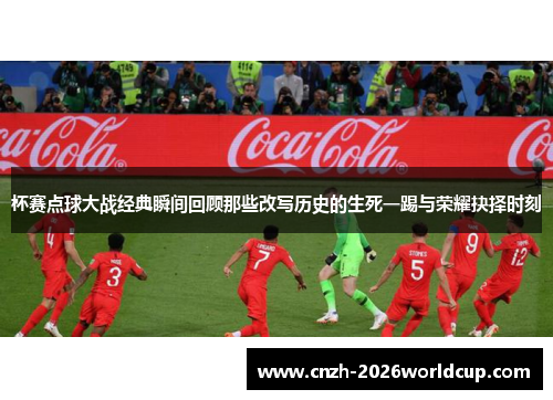 杯赛点球大战经典瞬间回顾那些改写历史的生死一踢与荣耀抉择时刻
