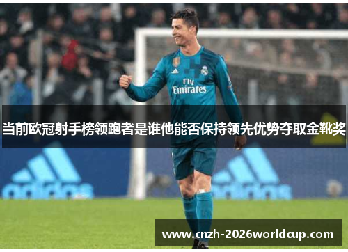 当前欧冠射手榜领跑者是谁他能否保持领先优势夺取金靴奖