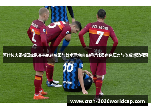 阿什拉夫领衔国家队赛事低迷成因与战术环境综合解析球员角色压力与体系适配问题