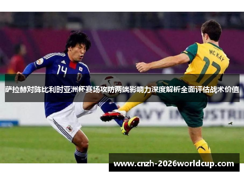 萨拉赫对阵比利时亚洲杯赛场攻防两端影响力深度解析全面评估战术价值