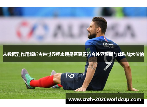 从数据到作用解析吉鲁世界杯表现是否真正符合外界预期与球队战术价值