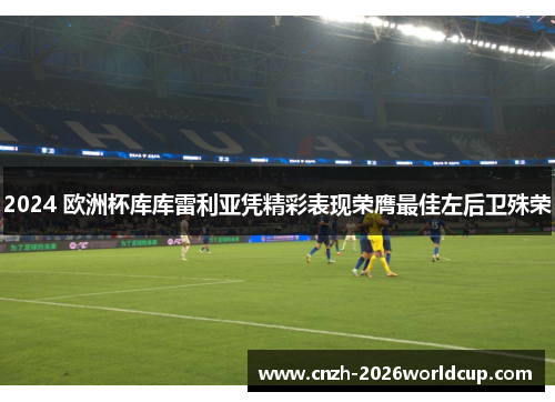 2024 欧洲杯库库雷利亚凭精彩表现荣膺最佳左后卫殊荣 2024 欧洲杯库库雷利亚凭精彩表现荣膺最佳左后卫殊荣