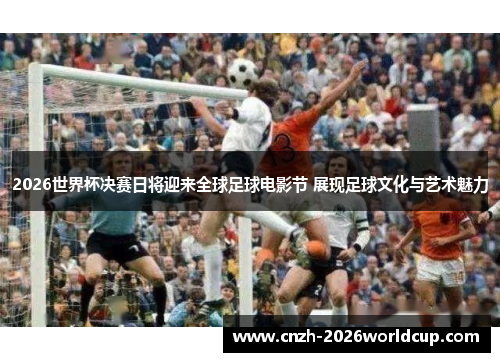 2026世界杯决赛日将迎来全球足球电影节 展现足球文化与艺术魅力