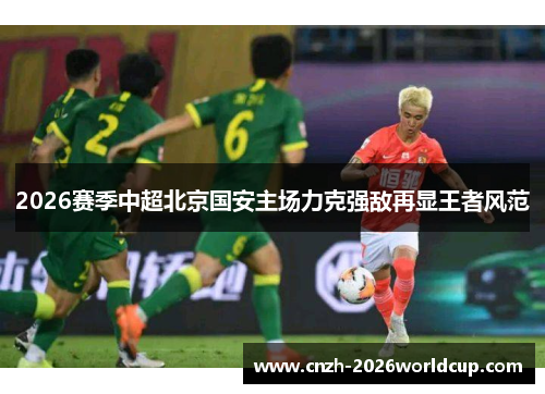 2026赛季中超北京国安主场力克强敌再显王者风范