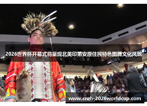 2026世界杯开幕式将呈现北美印第安原住民特色图腾文化风貌