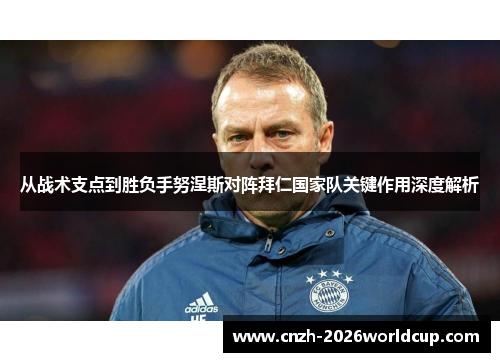 从战术支点到胜负手努涅斯对阵拜仁国家队关键作用深度解析