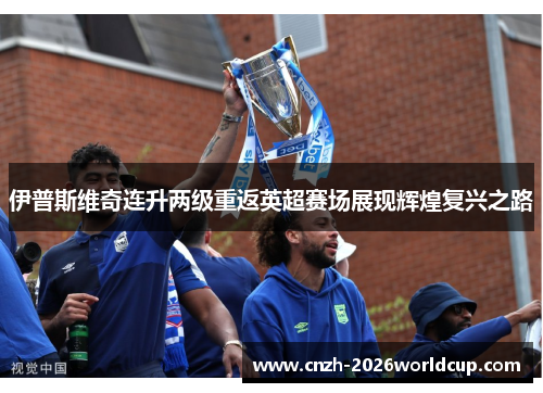 伊普斯维奇连升两级重返英超赛场展现辉煌复兴之路