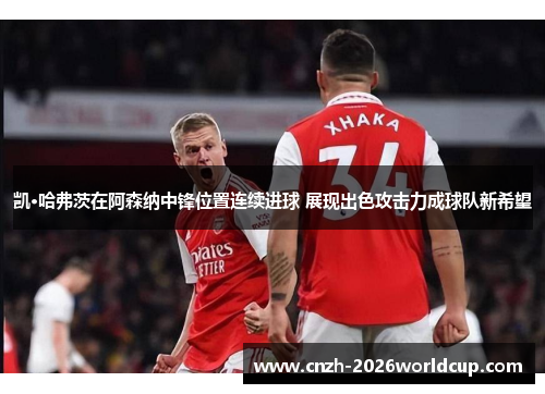 凯·哈弗茨在阿森纳中锋位置连续进球 展现出色攻击力成球队新希望 凯·哈弗茨在阿森纳中锋位置连续进球 展现出色攻击力成球队新希望