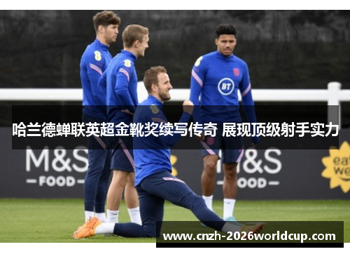 哈兰德蝉联英超金靴奖续写传奇 展现顶级射手实力 哈兰德蝉联英超金靴奖续写传奇 展现顶级射手实力
