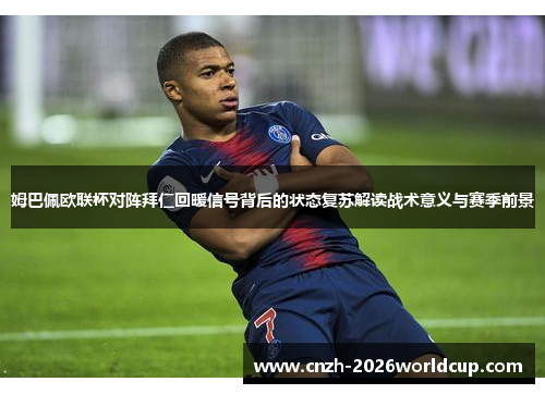 姆巴佩欧联杯对阵拜仁回暖信号背后的状态复苏解读战术意义与赛季前景