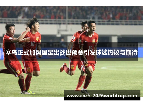 塞鸟正式加盟国足出战世预赛引发球迷热议与期待