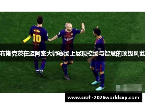 布斯克茨在迈阿密大师赛场上展现控场与智慧的顶级风范