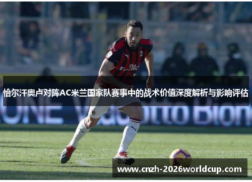 恰尔汗奥卢对阵AC米兰国家队赛事中的战术价值深度解析与影响评估