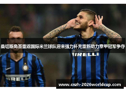 桑切斯免签重返国际米兰球队迎来强力补充重新助力意甲冠军争夺