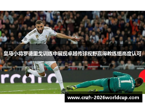 皇马小将罗德里戈训练中展现卓越传球视野赢得教练组高度认可