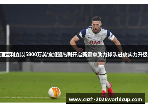 理查利森以5800万英镑加盟热刺开启新篇章助力球队进攻实力升级