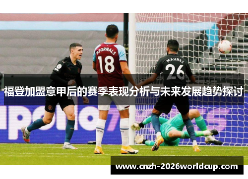 福登加盟意甲后的赛季表现分析与未来发展趋势探讨 福登加盟意甲后的赛季表现分析与未来发展趋势探讨