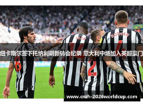 纽卡斯尔签下托纳利刷新转会纪录 意大利中场加入英超豪门 纽卡斯尔签下托纳利刷新转会纪录 意大利中场加入英超豪门