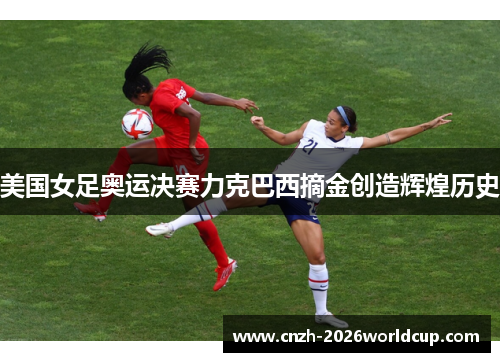 美国女足奥运决赛力克巴西摘金创造辉煌历史