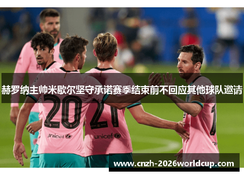 赫罗纳主帅米歇尔坚守承诺赛季结束前不回应其他球队邀请 赫罗纳主帅米歇尔坚守承诺赛季结束前不回应其他球队邀请