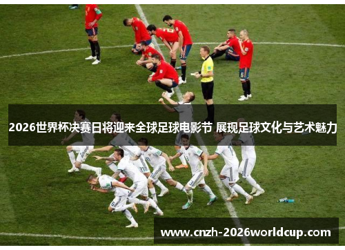 2026世界杯决赛日将迎来全球足球电影节 展现足球文化与艺术魅力