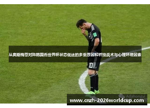 从奥斯梅恩对阵韩国看世界杯状态低迷的多重原因解析技战术与心理环境因素