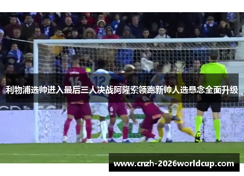 利物浦选帅进入最后三人决战阿隆索领跑新帅人选悬念全面升级 利物浦选帅进入最后三人决战阿隆索领跑新帅人选悬念全面升级