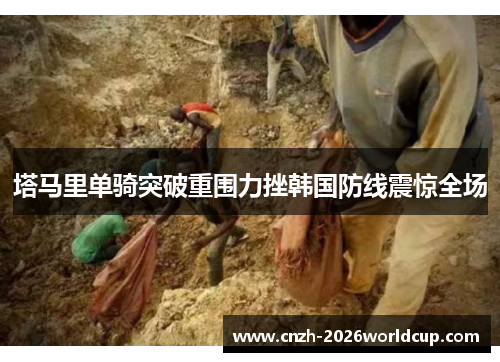 塔马里单骑突破重围力挫韩国防线震惊全场