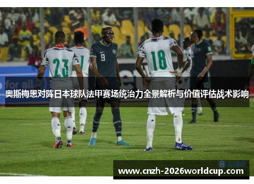 奥斯梅恩对阵日本球队法甲赛场统治力全景解析与价值评估战术影响