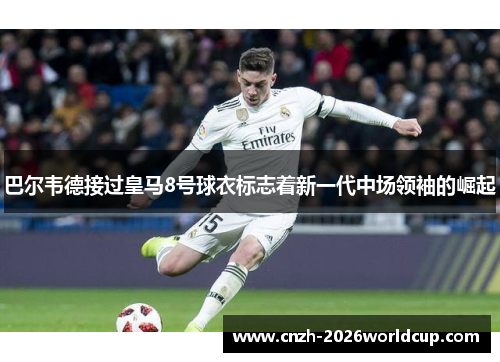 巴尔韦德接过皇马8号球衣标志着新一代中场领袖的崛起