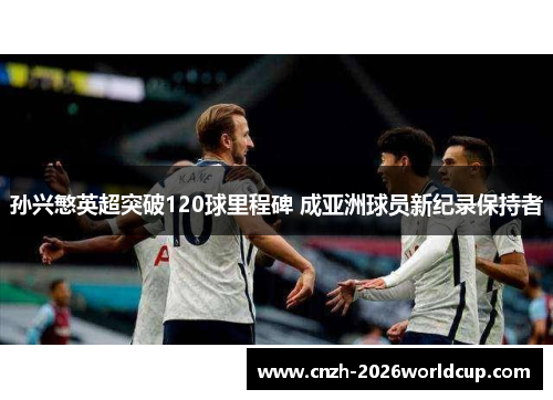 孙兴慜英超突破120球里程碑 成亚洲球员新纪录保持者