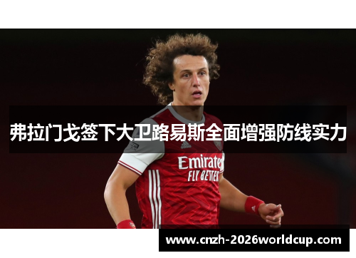 弗拉门戈签下大卫路易斯全面增强防线实力