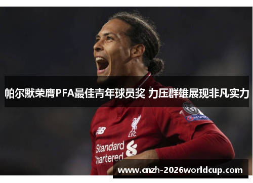 帕尔默荣膺PFA最佳青年球员奖 力压群雄展现非凡实力