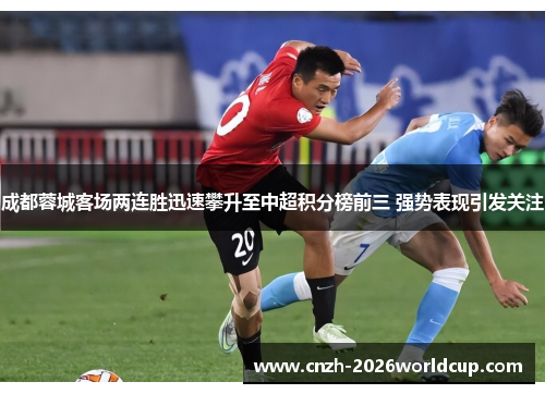 成都蓉城客场两连胜迅速攀升至中超积分榜前三 强势表现引发关注