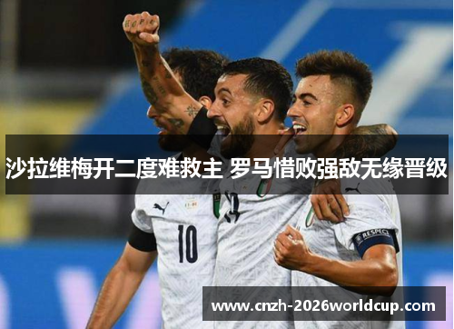 沙拉维梅开二度难救主 罗马惜败强敌无缘晋级