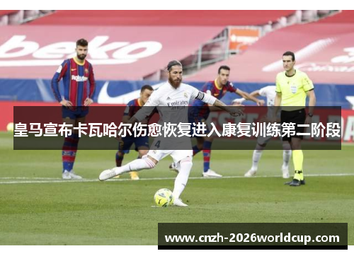 皇马宣布卡瓦哈尔伤愈恢复进入康复训练第二阶段