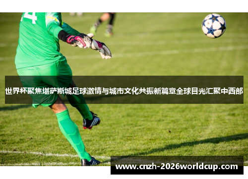 世界杯聚焦堪萨斯城足球激情与城市文化共振新篇章全球目光汇聚中西部