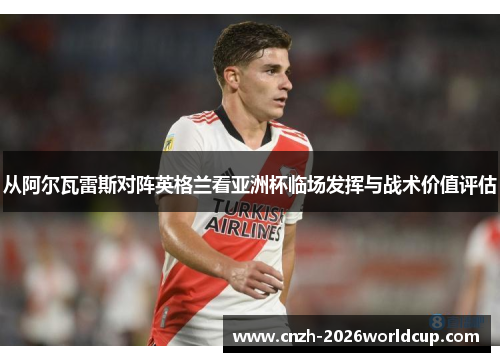 从阿尔瓦雷斯对阵英格兰看亚洲杯临场发挥与战术价值评估