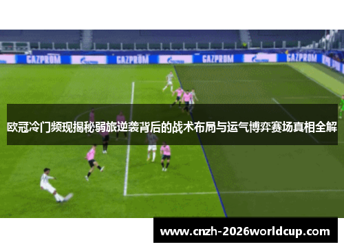 欧冠冷门频现揭秘弱旅逆袭背后的战术布局与运气博弈赛场真相全解