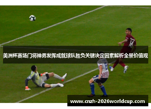 美洲杯赛场门将神勇发挥成就球队胜负关键决定因素解析全景价值观