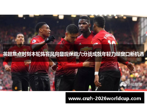 英超焦点时刻本轮阵容风向显现保级六分战成就年轻力量窗口新机遇