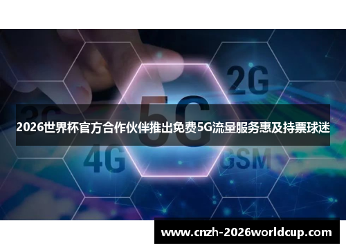 2026世界杯官方合作伙伴推出免费5G流量服务惠及持票球迷 2026世界杯官方合作伙伴推出免费5G流量服务惠及持票球迷